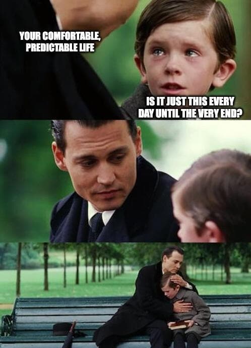 Meme: your comfortable predictable life — is it just this every day until the very end?